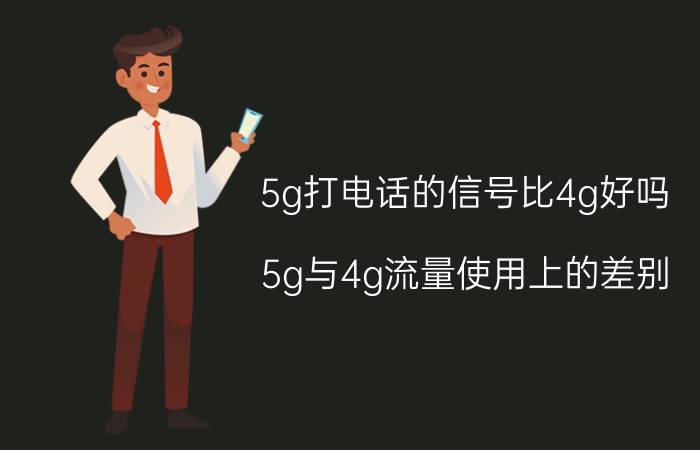 5g打电话的信号比4g好吗 5g与4g流量使用上的差别？